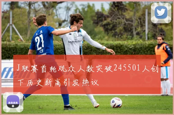 J联赛首轮观众人数突破245501人创下历史新高引发热议
