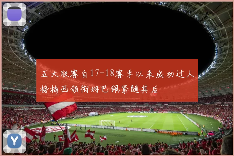 五大联赛自17-18赛季以来成功过人榜梅西领衔姆巴佩紧随其后