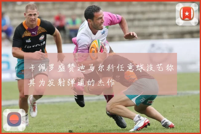 卡佩罗盛赞迪马尔科任意球技艺称其为发射弹道的杰作
