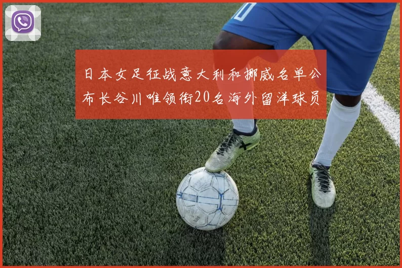 日本女足征战意大利和挪威名单公布长谷川唯领衔20名海外留洋球员