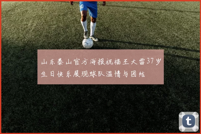 山东泰山官方海报祝福王大雷37岁生日快乐展现球队温情与团结