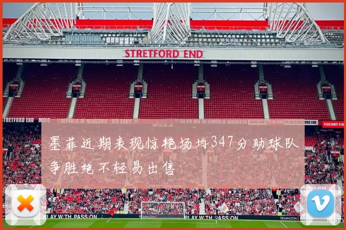 墨菲近期表现惊艳场均347分助球队争胜绝不轻易出售