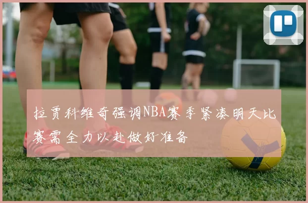 拉贾科维奇强调NBA赛季紧凑明天比赛需全力以赴做好准备