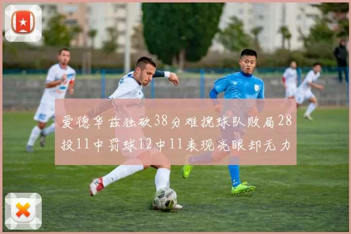 爱德华兹独砍38分难挽球队败局28投11中罚球12中11表现亮眼却无力回天