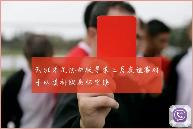 西班牙足协积极寻求三月友谊赛对手以填补欧美杯空缺