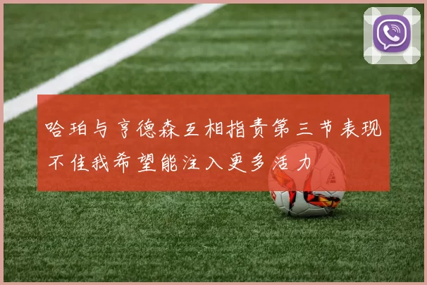 哈珀与亨德森互相指责第三节表现不佳我希望能注入更多活力