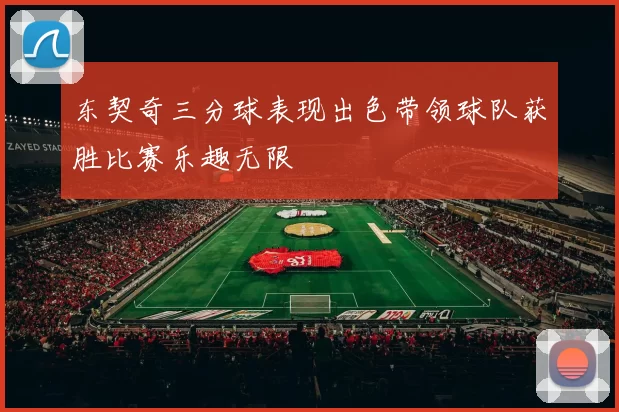 东契奇三分球表现出色带领球队获胜比赛乐趣无限