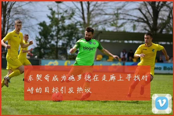 东契奇成为施罗德在走廊上寻找对峙的目标引发热议