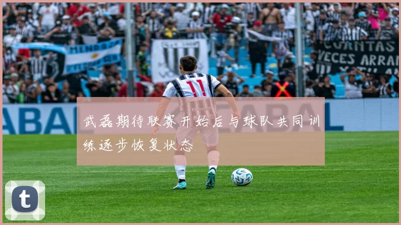 武磊期待联赛开始后与球队共同训练逐步恢复状态