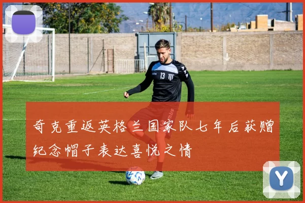 奇克重返英格兰国家队七年后获赠纪念帽子表达喜悦之情