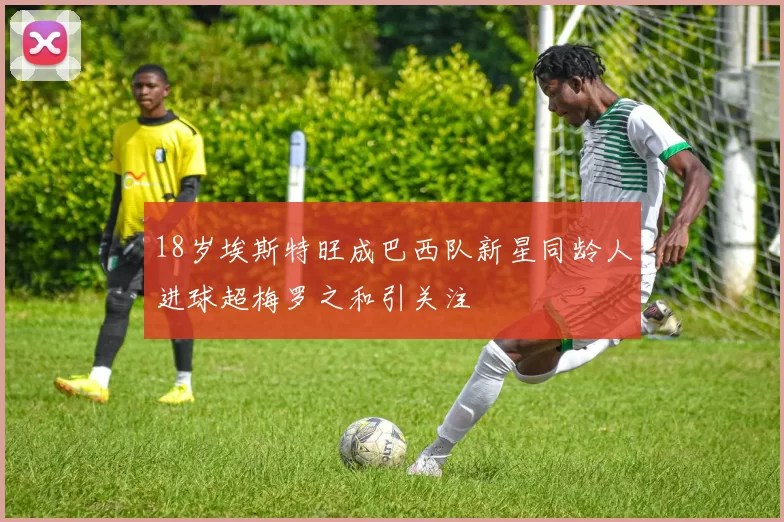 18岁埃斯特旺成巴西队新星同龄人进球超梅罗之和引关注