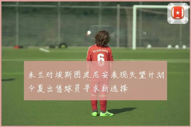 米兰对埃斯图皮尼安表现失望计划今夏出售球员寻求新选择