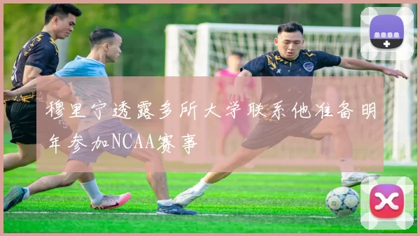 穆里宁透露多所大学联系他准备明年参加NCAA赛事