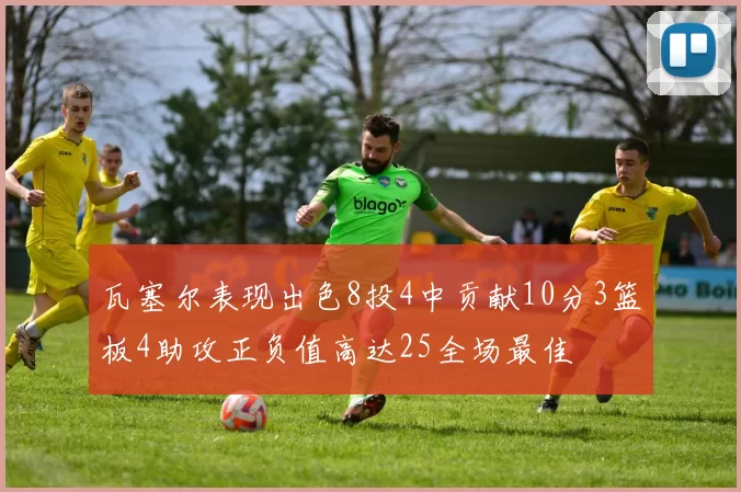 瓦塞尔表现出色8投4中贡献10分3篮板4助攻正负值高达25全场最佳