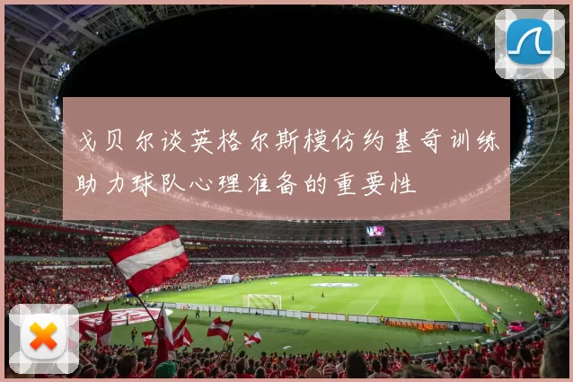 戈贝尔谈英格尔斯模仿约基奇训练助力球队心理准备的重要性