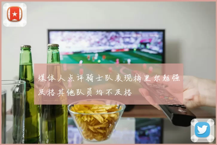 媒体人点评骑士队表现梅里尔勉强及格其他队员均不及格