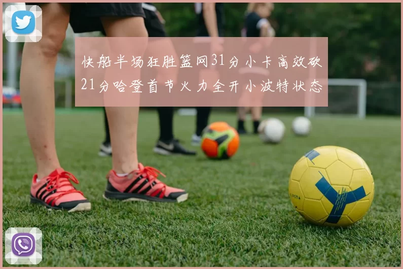 快船半场狂胜篮网31分小卡高效砍21分哈登首节火力全开小波特状态低迷