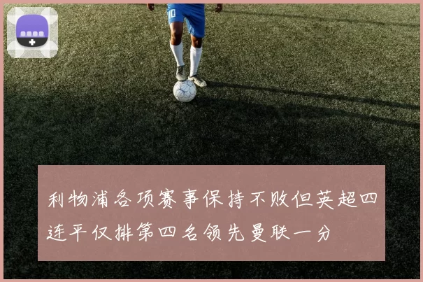 利物浦各项赛事保持不败但英超四连平仅排第四名领先曼联一分