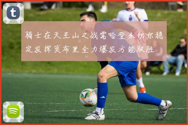 骑士在天王山之战需哈登米切尔稳定发挥莫布里全力爆发方能取胜