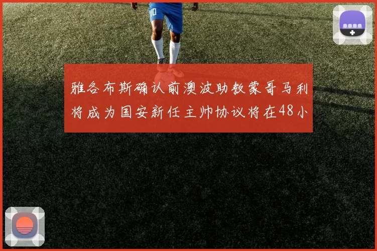 雅各布斯确认前澳波助教蒙哥马利将成为国安新任主帅协议将在48小时内签署