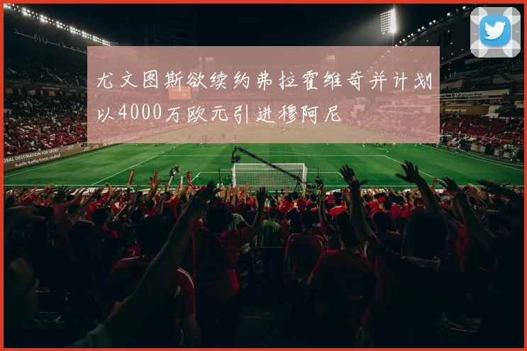 尤文图斯欲续约弗拉霍维奇并计划以4000万欧元引进穆阿尼