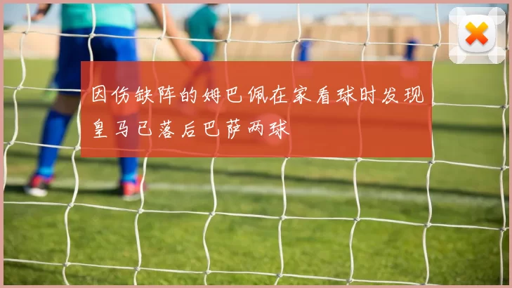 因伤缺阵的姆巴佩在家看球时发现皇马已落后巴萨两球