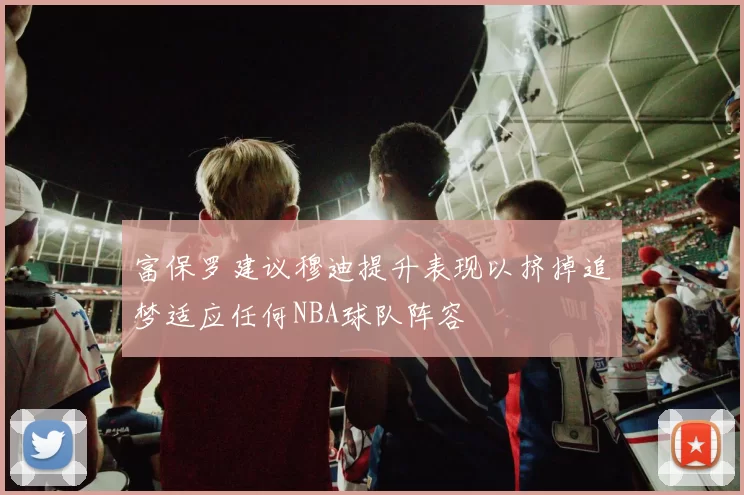 富保罗建议穆迪提升表现以挤掉追梦适应任何NBA球队阵容