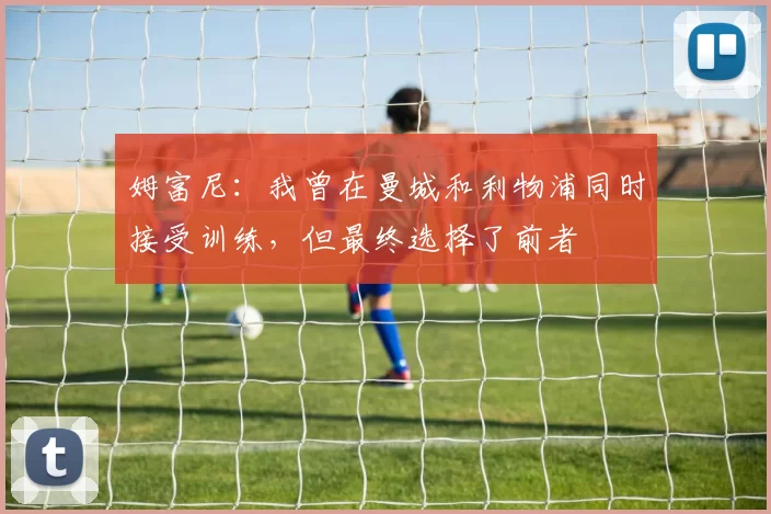 姆富尼：我曾在曼城和利物浦同时接受训练，但最终选择了前者