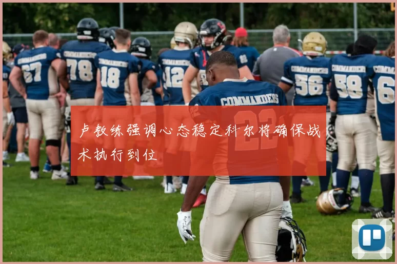 卢教练强调心态稳定科尔将确保战术执行到位